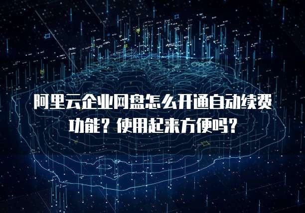 阿里云企业网盘怎么开通自动续费功能?使用起来方便吗?