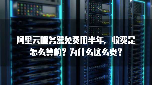 阿里云服务器免费用半年,收费是怎么算的?为什么这么贵?