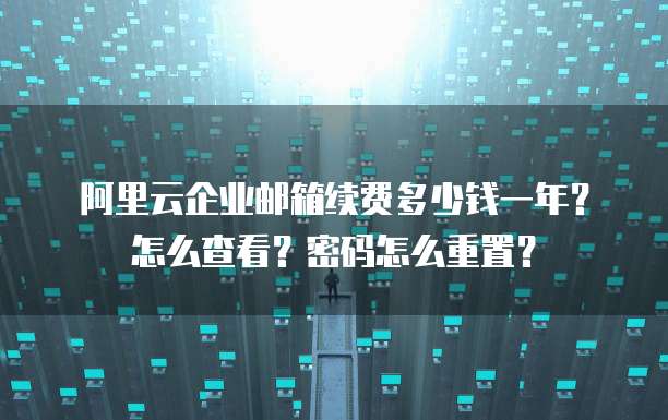 阿里云企业邮箱续费多少钱一年?怎么查看?密码怎么重置?