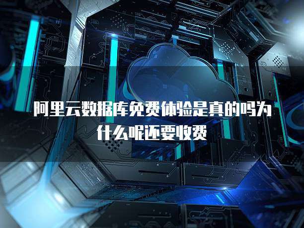 阿里云数据库免费体验是真的吗为什么呢还要收费