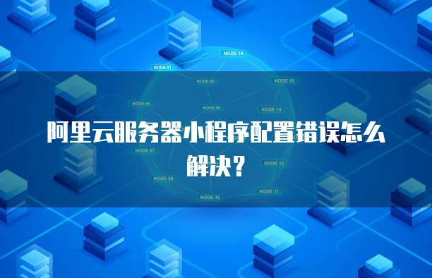阿里云服务器小程序配置错误怎么解决?