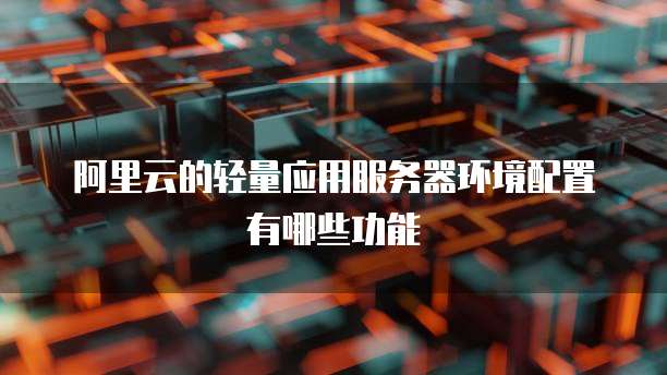 阿里云的轻量应用服务器环境配置有哪些功能