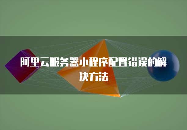 阿里云服务器小程序配置错误的解决方法