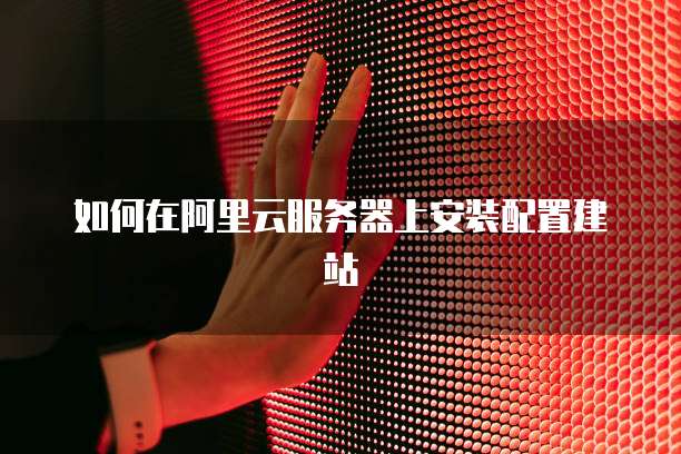 如何在阿里云服务器上安装配置建站