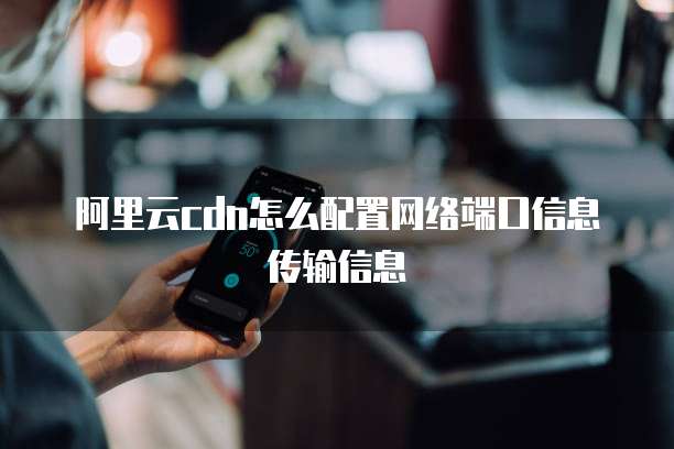 阿里云cdn怎么配置网络端口信息传输信息