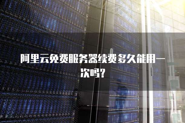 阿里云免费服务器续费多久能用一次吗?