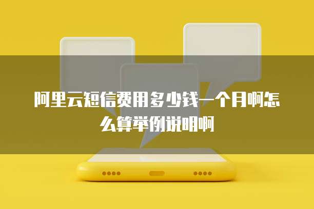 阿里云短信费用多少钱一个月啊怎么算举例说明啊
