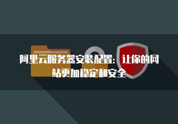 阿里云服务器安装配置:让你的网站更加稳定和安全