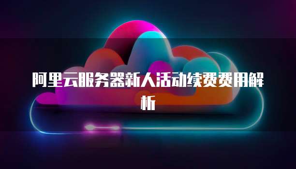 阿里云服务器新人活动续费费用解析