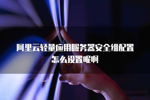 阿里云轻量应用服务器安全组配置怎么设置呢啊