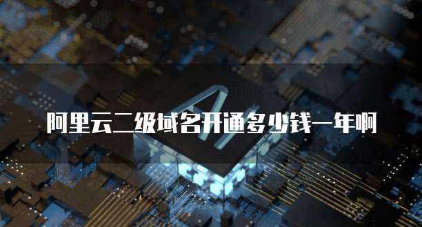 阿里云二级域名开通多少钱一年啊