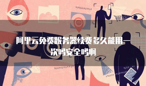 阿里云免费服务器续费多久能用一次吗安全吗啊