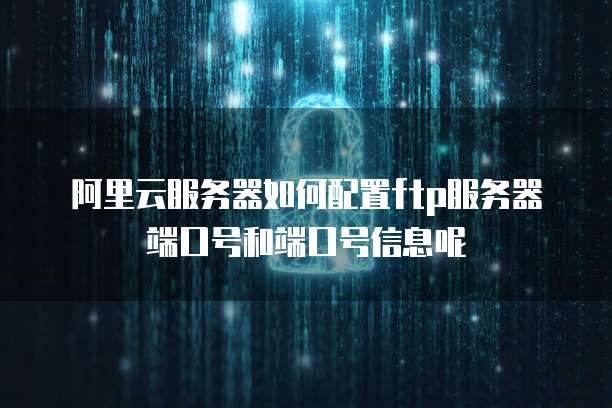 阿里云服务器如何配置ftp服务器端口号和端口号信息呢