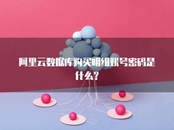 阿里云数据库购买明细账号密码是什么?