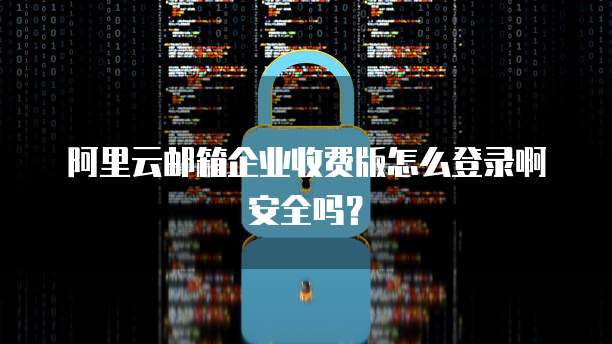 阿里云邮箱企业收费版怎么登录啊安全吗?