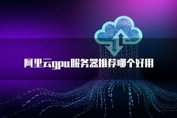 阿里云gpu服务器推荐哪个好用