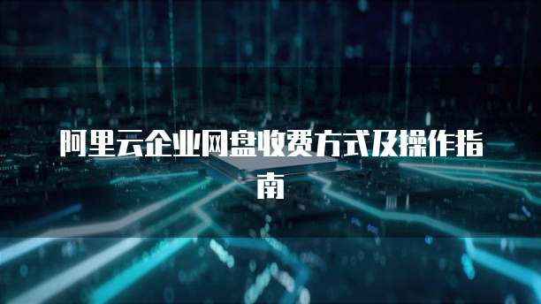 阿里云企业网盘收费方式及操作指南