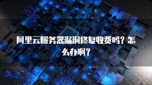 阿里云服务器漏洞修复收费吗？怎么办啊？