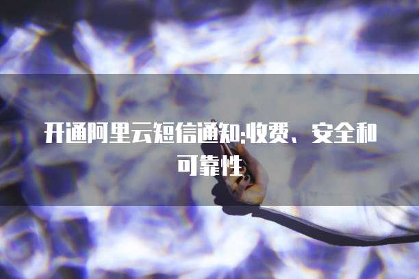 开通阿里云短信通知:收费、安全和可靠性