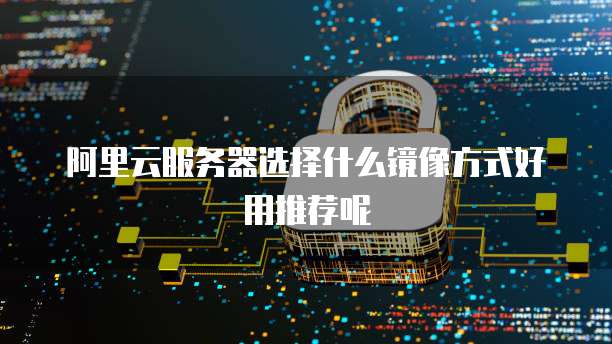 阿里云服务器选择什么镜像方式好用推荐呢