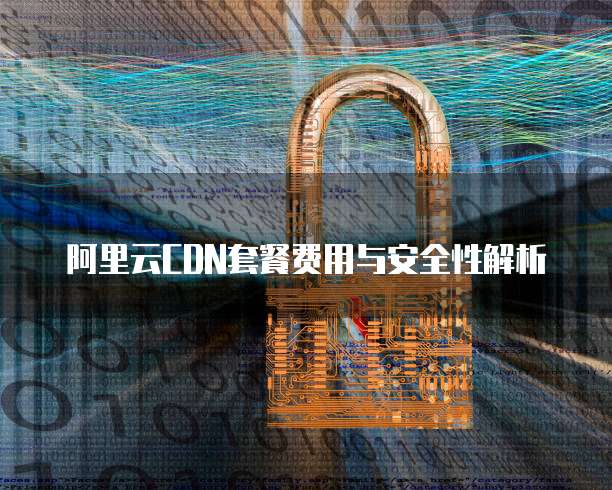 阿里云CDN套餐费用与安全性解析