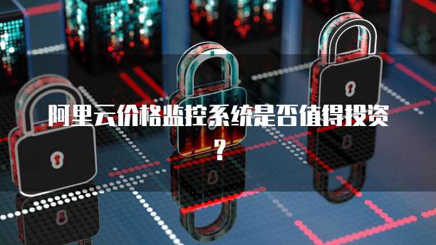 阿里云价格监控系统是否值得投资?