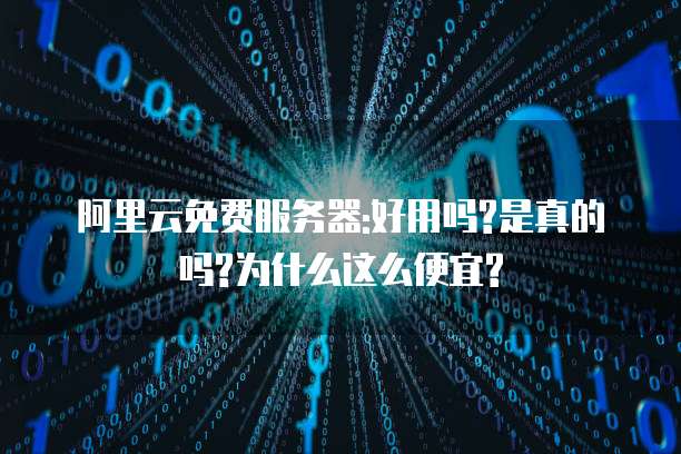 阿里云免费服务器:好用吗?是真的吗?为什么这么便宜?