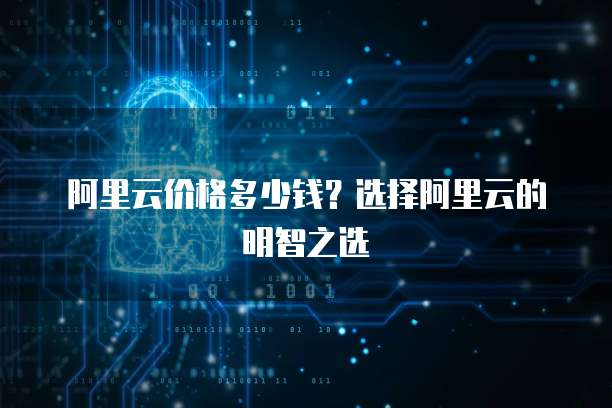阿里云价格多少钱?选择阿里云的明智之选