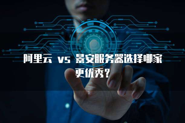 阿里云 vs 景安服务器选择哪家更优秀?