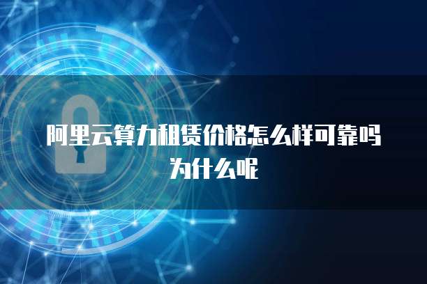阿里云算力租赁价格怎么样可靠吗为什么呢