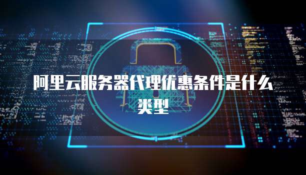 阿里云服务器代理优惠条件是什么类型