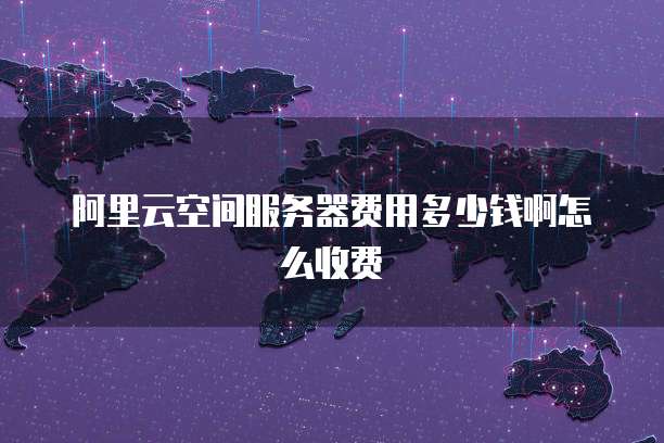 阿里云空间服务器费用多少钱啊怎么收费