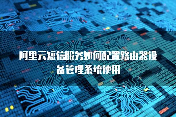 阿里云短信服务如何配置路由器设备管理系统使用
