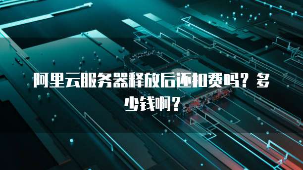 阿里云服务器释放后还扣费吗？多少钱啊？