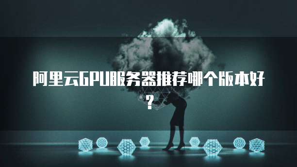阿里云GPU服务器推荐哪个版本好?