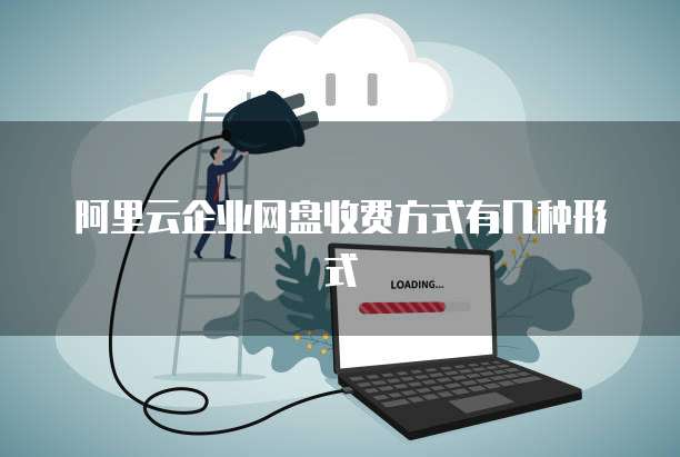 阿里云企业网盘收费方式有几种形式