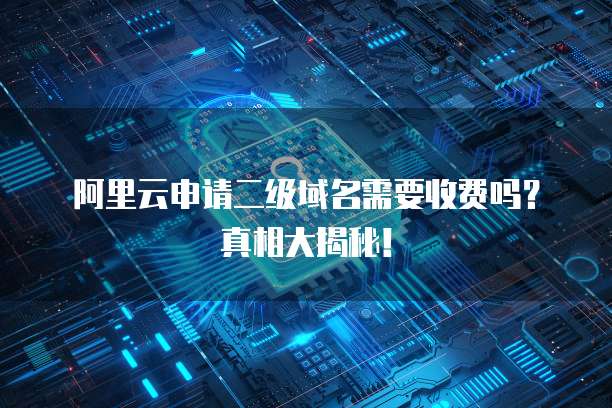 阿里云申请二级域名需要收费吗?真相大揭秘!