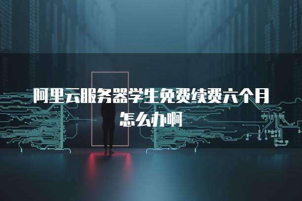 阿里云服务器学生免费续费六个月怎么办啊