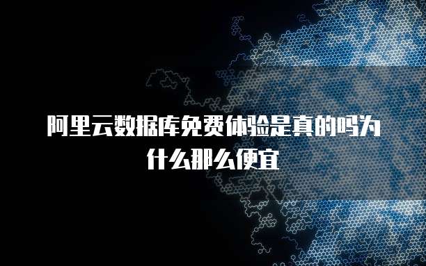 阿里云数据库免费体验是真的吗为什么那么便宜
