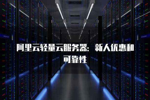 阿里云轻量云服务器:新人优惠和可靠性