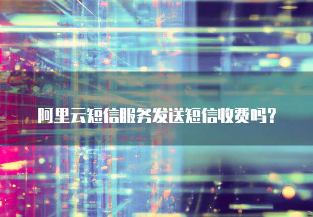 阿里云短信服务发送短信收费吗？