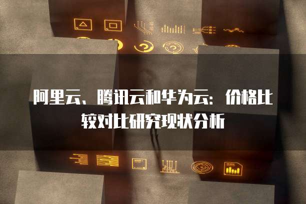 阿里云、腾讯云和华为云：价格比较对比研究现状分析
