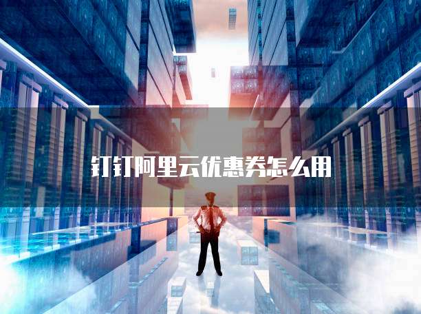 钉钉阿里云优惠券怎么用