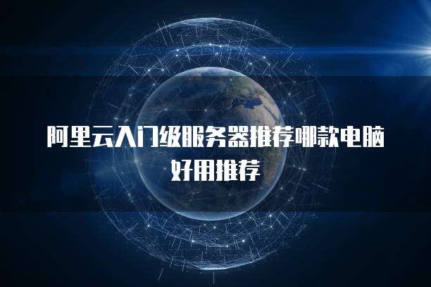 阿里云入门级服务器推荐哪款电脑好用推荐