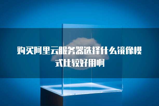 购买阿里云服务器选择什么镜像模式比较好用啊