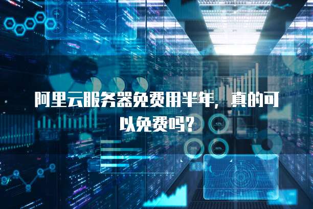 阿里云服务器免费用半年,真的可以免费吗?