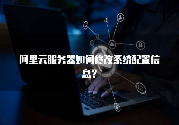 阿里云服务器如何修改系统配置信息?