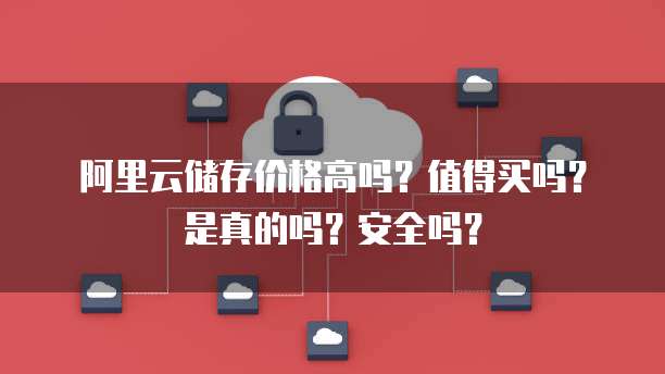 阿里云储存价格高吗?值得买吗?是真的吗?安全吗?