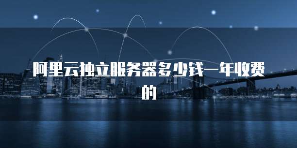 阿里云独立服务器多少钱一年收费的