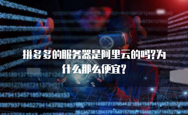 拼多多的服务器是阿里云的吗?为什么那么便宜?